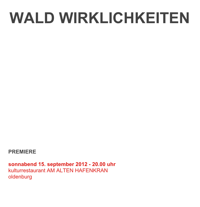 
WALD WIRKLICHKEITEN









www.facebook.waldwirklichkeiten.de
www.waldwirklichkeiten.blogspot.com









PREMIERE

sonnabend 15. september 2012 - 20.00 uhr
kulturrestaurant AM ALTEN HAFENKRAN 
oldenburg
